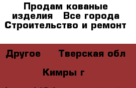 Продам кованые изделия - Все города Строительство и ремонт » Другое   . Тверская обл.,Кимры г.